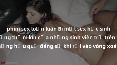 phim sex loạn luân Bí mật sex học sinh không che: Cuộc sống thầm kín của những sinh viên trẻ trên trường. Những hậu quả đáng sợ khi rơi vào vòng xoáy của tình dục từ tuổi mới lớn.