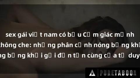 sex gái việt nam có bầu Cảm giác mạnh mẽ với sex BDSM không che: những phân cảnh nóng bỏng khơi gợi đến tận cùng của tư duy và cơ thể.