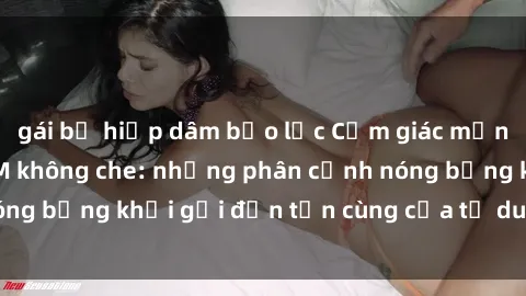 gái bị hiếp dâm bạo lực Cảm giác mạnh mẽ với sex BDSM không che: những phân cảnh nóng bỏng khơi gợi đến tận cùng của tư duy và cơ thể.