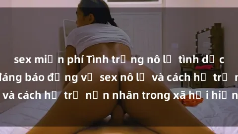 sex miễn phí Tình trạng nô lệ tình dục: Những thực tế đáng báo động về sex nô lệ và cách hỗ trợ nạn nhân trong xã hội hiện nay