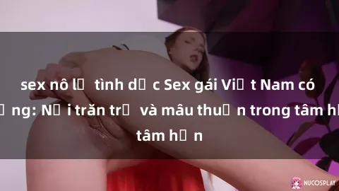 sex nô lệ tình dục Sex gái Việt Nam có chồng: Nỗi trăn trở và mâu thuẫn trong tâm hồn