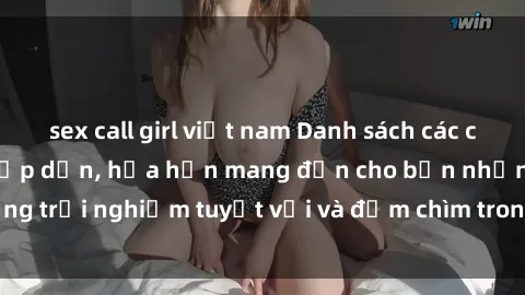 sex call girl việt nam Danh sách các cô gái gọi Việt Nam hấp dẫn, hứa hẹn mang đến cho bạn những trải nghiệm tuyệt vời và đắm chìm trong cảm xúc tuyệt vời.
