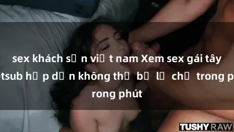 sex khách sạn việt nam Xem sex gái tây vietsub hấp dẫn không thể bỏ lỡ chỉ trong phút