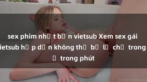 sex phim nhật bản vietsub Xem sex gái tây vietsub hấp dẫn không thể bỏ lỡ chỉ trong phút