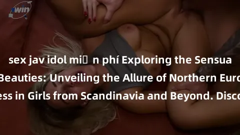 sex jav idol miễn phí Exploring the Sensual Charms of Nordic Beauties: Unveiling the Allure of Northern European Sexiness in Girls from Scandinavia and Beyond. Discover the Seductive Secrets of Northe