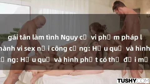 gái tân làm tình Nguy cơ vi phạm pháp luật khi thực hiện hành vi sex nơi công cộng: Hậu quả và hình phạt có thể đối mặt
