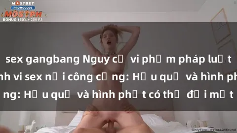 sex gangbang Nguy cơ vi phạm pháp luật khi thực hiện hành vi sex nơi công cộng: Hậu quả và hình phạt có thể đối mặt