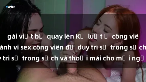 gái việt bị quay lén Kỷ luật ở công viên: Chấn chỉnh hành vi sex công viên để duy trì sự trong sạch và thoải mái cho mọi người.