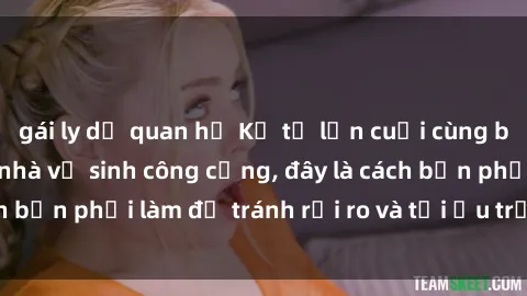 gái ly dị quan hệ Kể từ lần cuối cùng bạn thực hành sex nhà vệ sinh công cộng, đây là cách bạn phải làm để tránh rủi ro và tối ưu trải nghiệm.