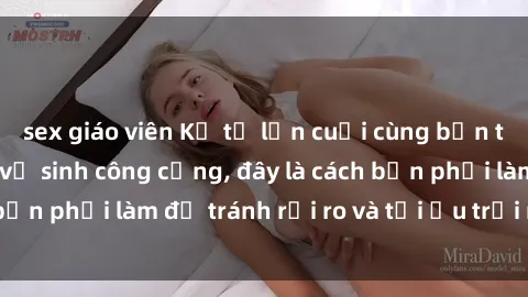 sex giáo viên Kể từ lần cuối cùng bạn thực hành sex nhà vệ sinh công cộng, đây là cách bạn phải làm để tránh rủi ro và tối ưu trải nghiệm.
