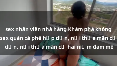 sex nhân viên nhà hàng Khám phá không gian độc đáo tại sex quán cà phê hấp dẫn, nơi thỏa mãn cả hai niềm đam mê