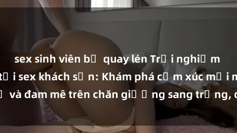 sex sinh viên bị quay lén Trải nghiệm đỉnh cao tình yêu tại sex khách sạn: Khám phá cảm xúc mới mẻ và đam mê trên chăn giường sang trọng, độc đáo, không giới hạn.