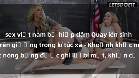 sex việt nam bị hiếp dâm Quay lén sinh viên làm tình ngay trên giường trong kí túc xá - Khoảnh khắc nóng bỏng được ghi lại bí mật, khiến cả trường học xôn xao.