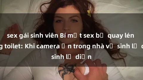 sex gái sinh viên Bí mật sex bị quay lén trong toilet: Khi camera ẩn trong nhà vệ sinh lộ diện