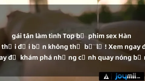 gái tân làm tình Top bộ phim sex Hàn Quốc hot nhất mọi thời đại bạn không thể bỏ lỡ! Xem ngay để khám phá những cảnh quay nóng bỏng, đầy nghẹt thở!