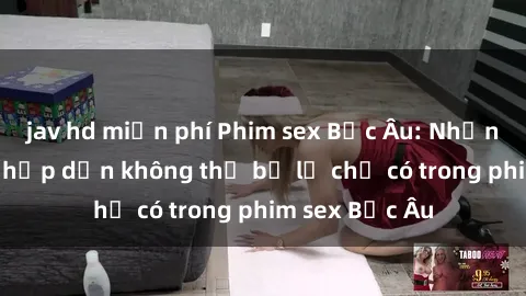 jav hd miễn phí Phim sex Bắc Âu: Những cảnh nóng hấp dẫn không thể bỏ lỡ chỉ có trong phim sex Bắc Âu