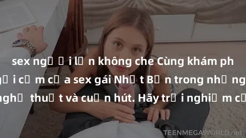 sex người lớn không che Cùng khám phá vẻ đẹp và sức gợi cảm của sex gái Nhật Bản trong những bộ phim đầy nghệ thuật và cuốn hút. Hãy trải nghiệm cảm xúc đầy mới mẻ và sống động từ những cảnh quay tinh