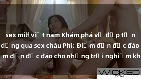 sex milf việt nam Khám phá vẻ đẹp tự nhiên và văn hóa đa dạng qua sex châu Phi: Điểm đến độc đáo cho những trải nghiệm khó quên