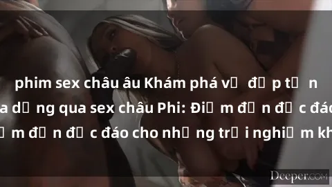 phim sex châu âu Khám phá vẻ đẹp tự nhiên và văn hóa đa dạng qua sex châu Phi: Điểm đến độc đáo cho những trải nghiệm khó quên