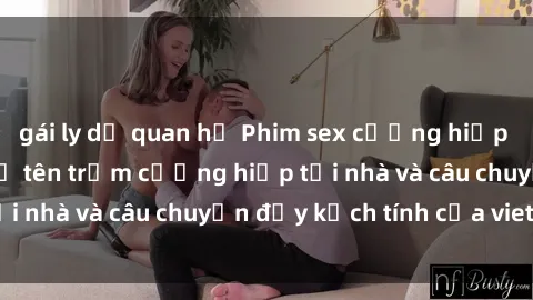 gái ly dị quan hệ Phim sex cưỡng hiếp vietsub: Nữ sinh bị tên trộm cưỡng hiếp tại nhà và câu chuyện đầy kịch tính của vietsub