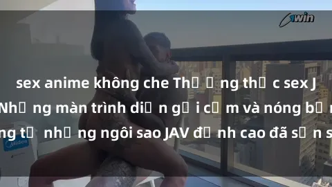 sex anime không che Thưởng thức sex JAV idol miễn phí: Những màn trình diễn gợi cảm và nóng bỏng từ những ngôi sao JAV đỉnh cao đã sẵn sàng để bạn khám phá.