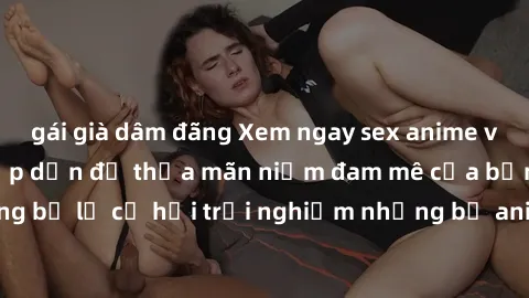 gái già dâm đãng Xem ngay sex anime vietsub cực hot và hấp dẫn để thỏa mãn niềm đam mê của bạn! Đừng bỏ lỡ cơ hội trải nghiệm những bộ anime đỉnh cao chỉ có tại đây!