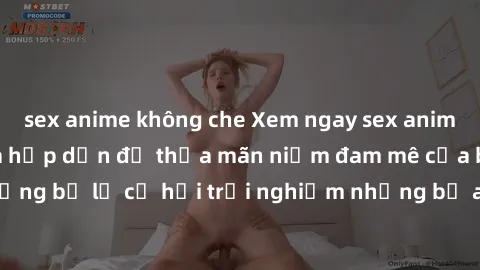sex anime không che Xem ngay sex anime vietsub cực hot và hấp dẫn để thỏa mãn niềm đam mê của bạn! Đừng bỏ lỡ cơ hội trải nghiệm những bộ anime đỉnh cao chỉ có tại đây!