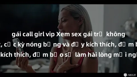 gái call girl vip Xem sex gái trẻ không che hấp dẫn nhất, cực kỳ nóng bỏng và đầy kích thích, đảm bảo sẽ làm hài lòng mọi người!