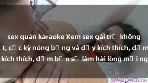 sex quán karaoke Xem sex gái trẻ không che hấp dẫn nhất, cực kỳ nóng bỏng và đầy kích thích, đảm bảo sẽ làm hài lòng mọi người!