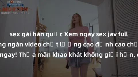 sex gái hàn quốc Xem ngay sex jav full HD miễn phí - Hàng ngàn video chất lượng cao đỉnh cao chỉ cần click vào ngay! Thỏa mãn khao khát không giới hạn, đón chờ những trải nghiệm mới lạ!