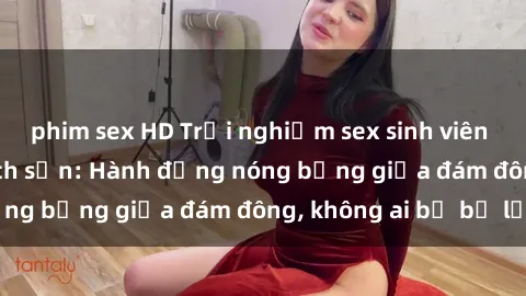phim sex HD Trải nghiệm sex sinh viên sôi động trong khách sạn: Hành động nóng bỏng giữa đám đông, không ai bị bỏ lỡ
