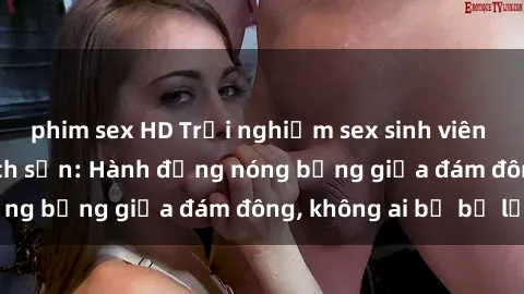 phim sex HD Trải nghiệm sex sinh viên sôi động trong khách sạn: Hành động nóng bỏng giữa đám đông, không ai bị bỏ lỡ