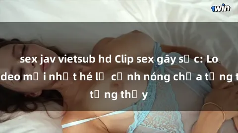 sex jav vietsub hd Clip sex gây sốc: Loạt video mới nhất hé lộ cảnh nóng chưa từng thấy