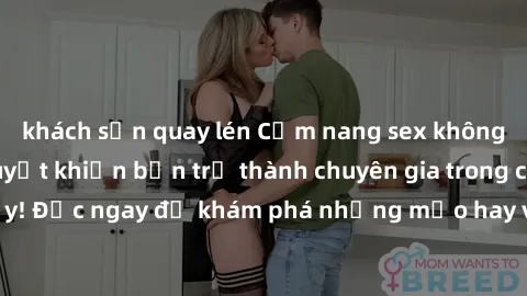 khách sạn quay lén Cẩm nang sex không che: Những bí quyết khiến bạn trở thành chuyên gia trong chuyện ấy! Đọc ngay để khám phá những mẹo hay và bí quyết tình dục không che.