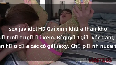 sex jav idol HD Gái xinh khỏa thân khoe dáng nóng bỏng đốt mắt người xem. Bí quyết giữ vóc dáng hoàn hảo của các cô gái sexy. Chụp ảnh nude tự tin không sợ lộ hàng.