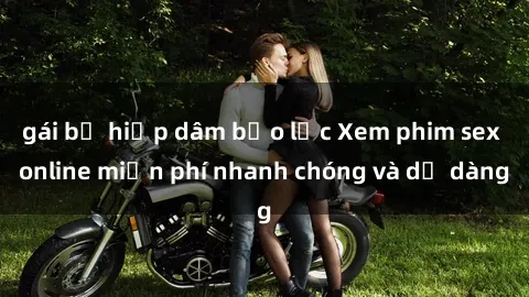 gái bị hiếp dâm bạo lực Xem phim sex online miễn phí nhanh chóng và dễ dàng