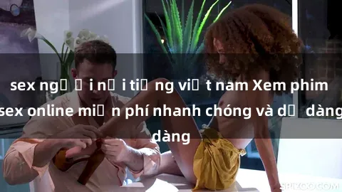sex người nổi tiếng việt nam Xem phim sex online miễn phí nhanh chóng và dễ dàng