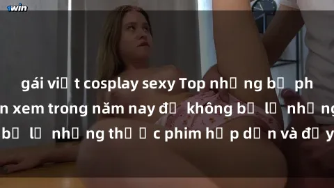 gái việt cosplay sexy Top những bộ phim sex hay nhất nên xem trong năm nay để không bỏ lỡ những thước phim hấp dẫn và đầy kịch tính.