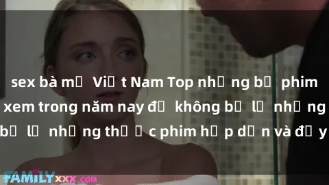 sex bà mẹ Việt Nam Top những bộ phim sex hay nhất nên xem trong năm nay để không bỏ lỡ những thước phim hấp dẫn và đầy kịch tính.