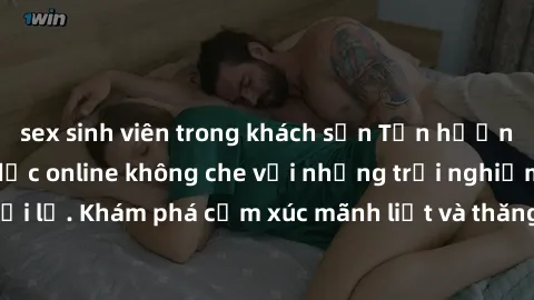 sex sinh viên trong khách sạn Tận hưởng cuộc sống tình dục online không che với những trải nghiệm độc đáo và mới lạ. Khám phá cảm xúc mãnh liệt và thăng hoa cùng đối tác tại các trang web chuyên nghiệ