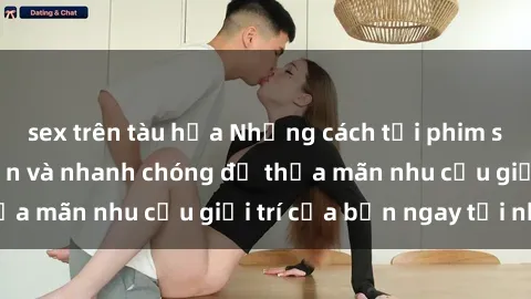 sex trên tàu hỏa Những cách tải phim sex về máy đơn giản và nhanh chóng để thỏa mãn nhu cầu giải trí của bạn ngay tại nhà