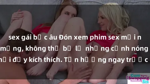 sex gái bắc âu Đón xem phim sex mới nhất đang hot trên mạng, không thể bỏ lỡ những cảnh nóng hổi đầy kích thích. Tận hưởng ngay trước khi bị xoá chóng mặt!