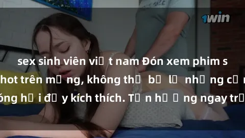 sex sinh viên việt nam Đón xem phim sex mới nhất đang hot trên mạng, không thể bỏ lỡ những cảnh nóng hổi đầy kích thích. Tận hưởng ngay trước khi bị xoá chóng mặt!