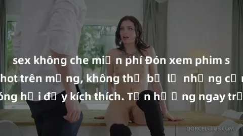 sex không che miễn phí Đón xem phim sex mới nhất đang hot trên mạng, không thể bỏ lỡ những cảnh nóng hổi đầy kích thích. Tận hưởng ngay trước khi bị xoá chóng mặt!