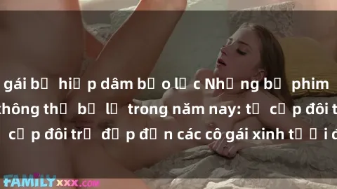 gái bị hiếp dâm bạo lực Những bộ phim sex JAV hot nhất không thể bỏ lỡ trong năm nay: từ cặp đôi trẻ đẹp đến các cô gái xinh tươi đầy sức hút.