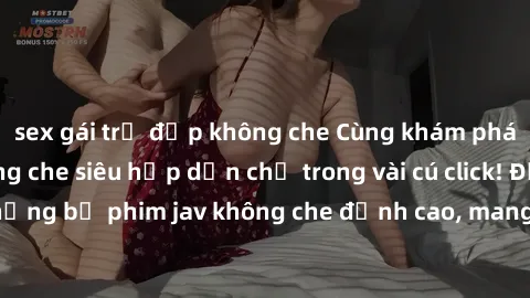sex gái trẻ đẹp không che Cùng khám phá thế giới jav không che siêu hấp dẫn chỉ trong vài cú click! Đắm chìm trong những bộ phim jav không che đỉnh cao, mang lại trải nghiệm thú vị và đầy kích thích.