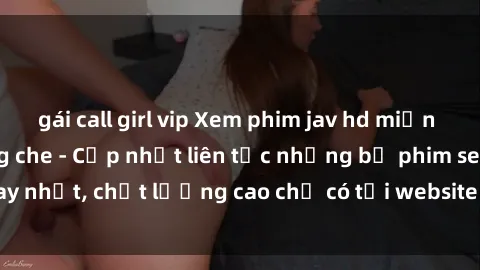 gái call girl vip Xem phim jav hd miễn phí đỉnh cao không che - Cập nhật liên tục những bộ phim sex hay nhất, chất lượng cao chỉ có tại website chuyên nghiệp hàng đầu.