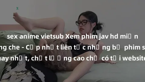 sex anime vietsub Xem phim jav hd miễn phí đỉnh cao không che - Cập nhật liên tục những bộ phim sex hay nhất, chất lượng cao chỉ có tại website chuyên nghiệp hàng đầu.
