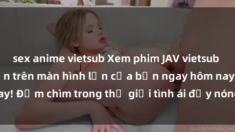 sex anime vietsub Xem phim JAV vietsub mới nhất và hấp dẫn trên màn hình lớn của bạn ngay hôm nay! Đắm chìm trong thế giới tình ái đầy nóng bỏng và kích thích.