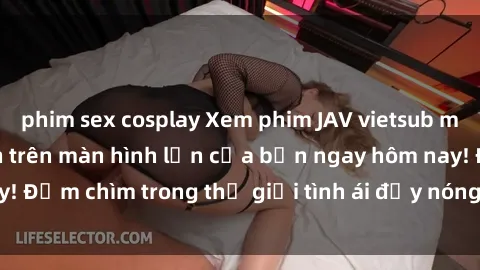 phim sex cosplay Xem phim JAV vietsub mới nhất và hấp dẫn trên màn hình lớn của bạn ngay hôm nay! Đắm chìm trong thế giới tình ái đầy nóng bỏng và kích thích.